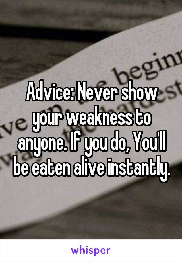 Advice: Never show your weakness to anyone. If you do, You'll be eaten alive instantly.