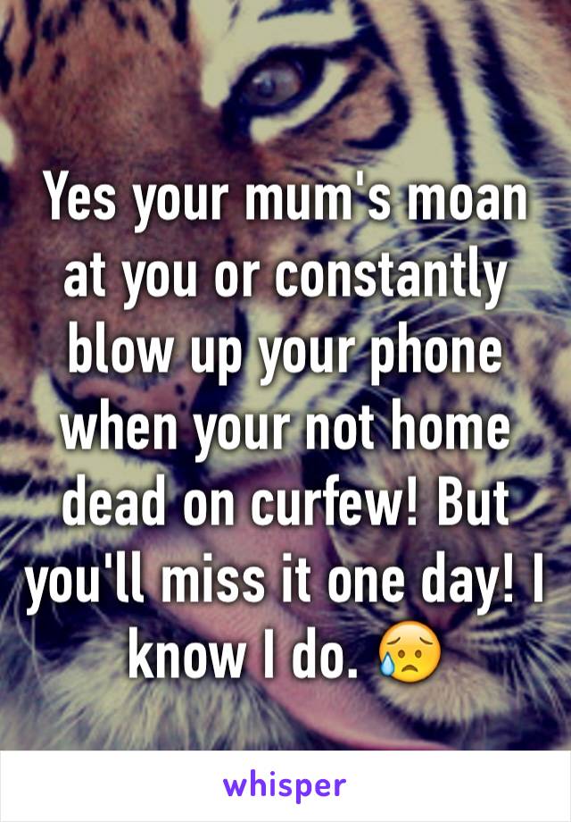 Yes your mum's moan at you or constantly blow up your phone when your not home dead on curfew! But you'll miss it one day! I know I do. 😥