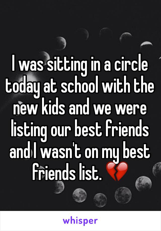 I was sitting in a circle today at school with the new kids and we were listing our best friends and I wasn't on my best friends list. 💔