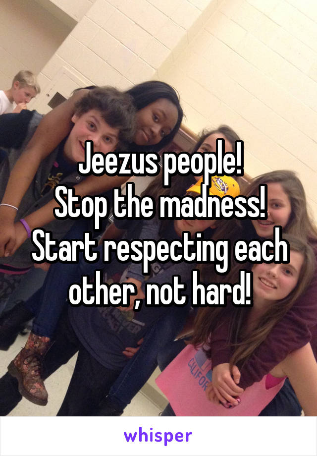 Jeezus people!
Stop the madness!
Start respecting each other, not hard!