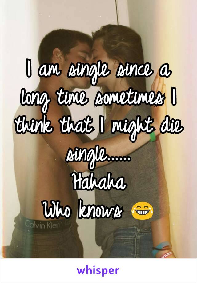 I am single since a long time sometimes I think that I might die single......
Hahaha
Who knows 😂