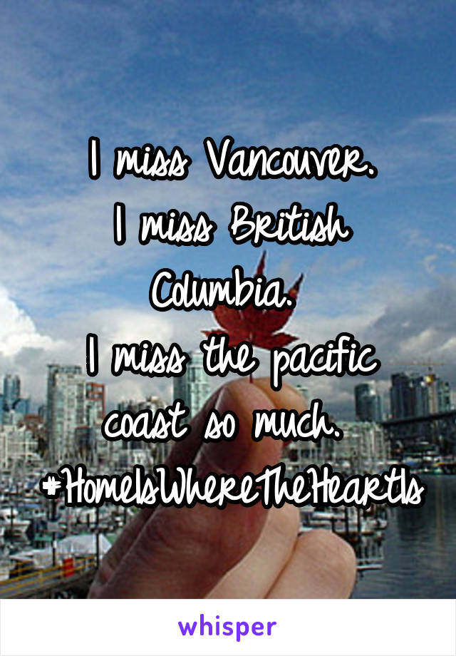  I miss Vancouver. 
I miss British Columbia. 
I miss the pacific coast so much. 
#HomeIsWhereTheHeartIs