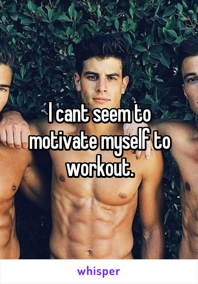 I cant seem to motivate myself to workout.