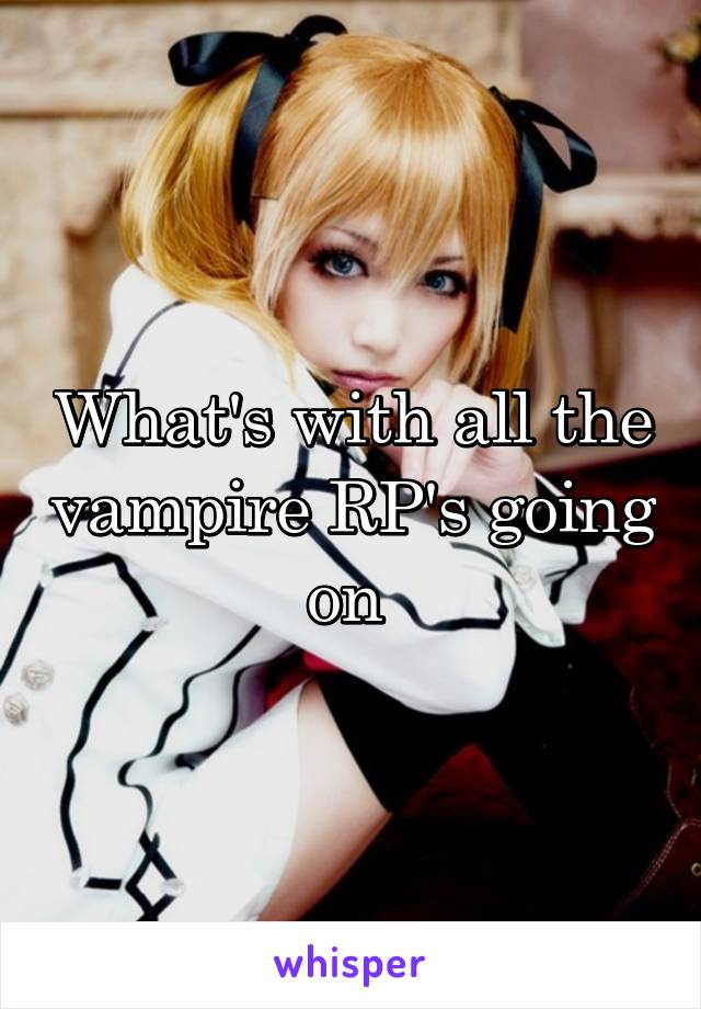 What's with all the vampire RP's going on 