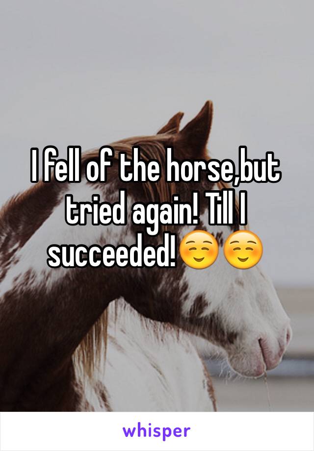 I fell of the horse,but tried again! Till I succeeded!☺️☺️
