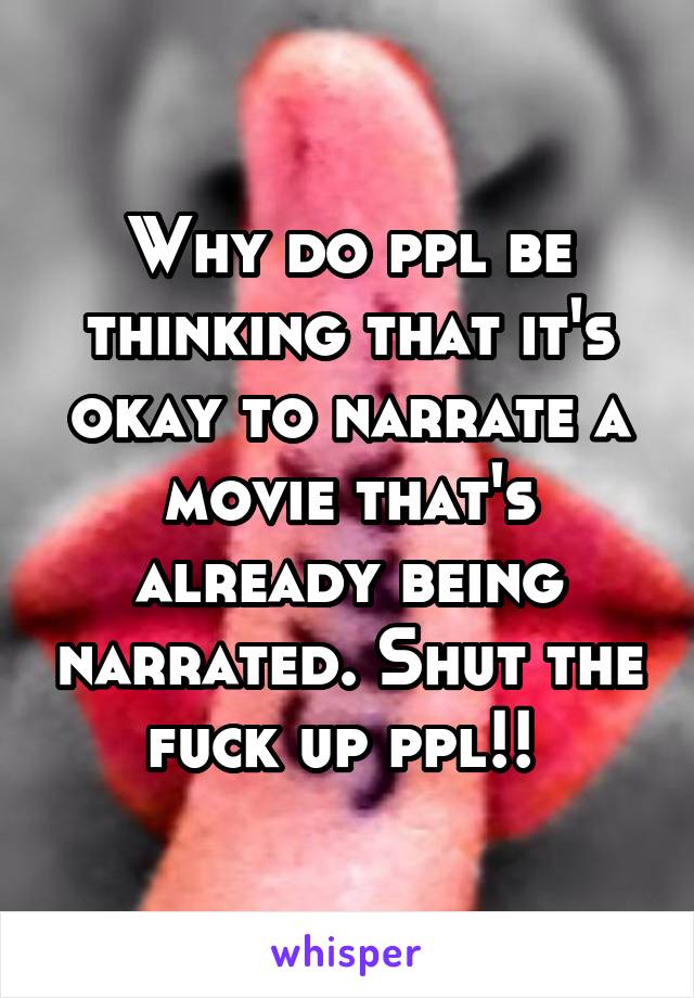 Why do ppl be thinking that it's okay to narrate a movie that's already being narrated. Shut the fuck up ppl!! 