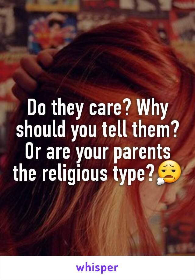 Do they care? Why should you tell them? Or are your parents the religious type?😧