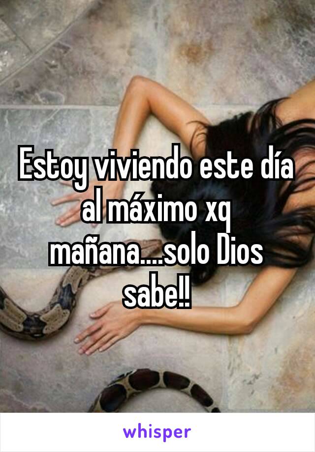 Estoy viviendo este día al máximo xq mañana....solo Dios sabe!!