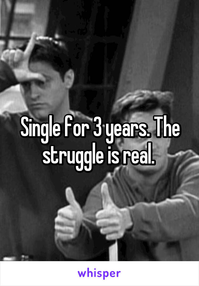 Single for 3 years. The struggle is real. 