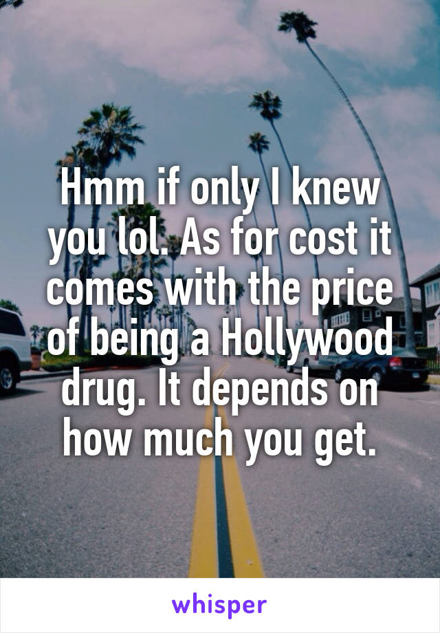 Hmm if only I knew you lol. As for cost it comes with the price of being a Hollywood drug. It depends on how much you get.