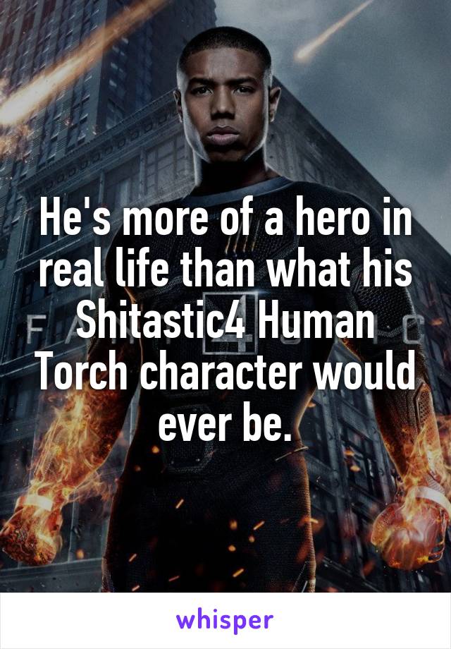 He's more of a hero in real life than what his Shitastic4 Human Torch character would ever be.