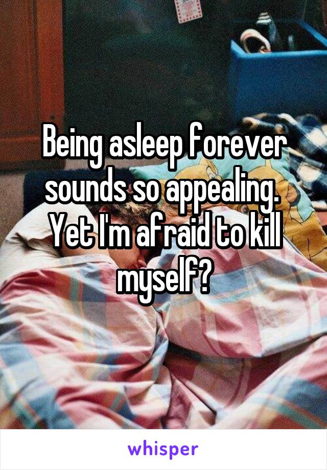 Being asleep forever sounds so appealing. 
Yet I'm afraid to kill myself?
