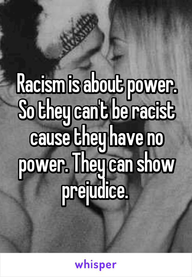 Racism is about power. So they can't be racist cause they have no power. They can show prejudice. 