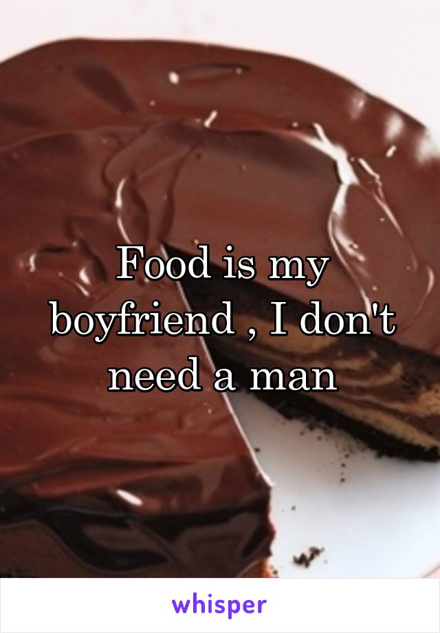 Food is my boyfriend , I don't need a man