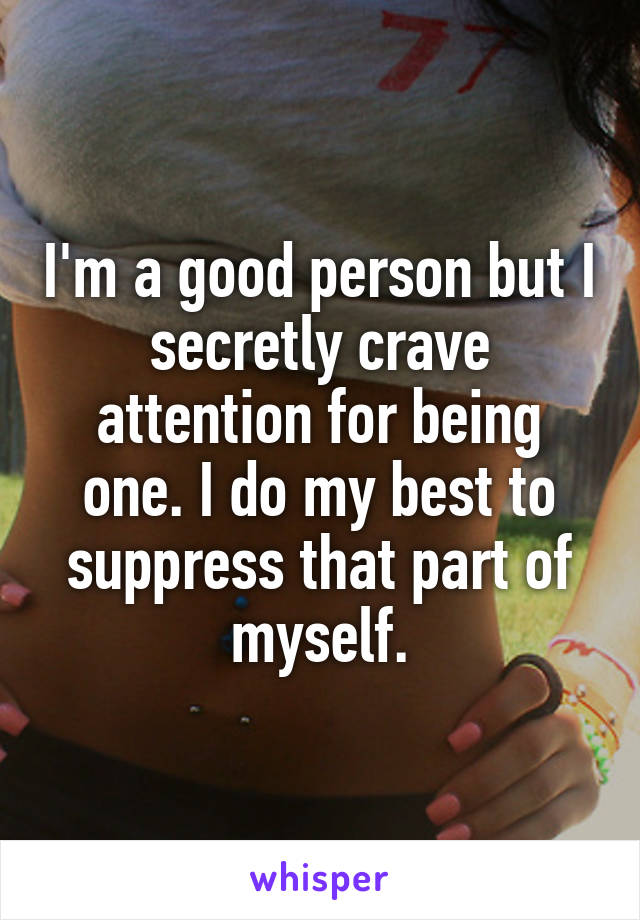 I'm a good person but I secretly crave attention for being one. I do my best to suppress that part of myself.