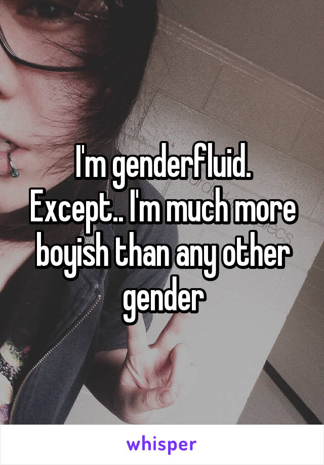 I'm genderfluid.
Except.. I'm much more boyish than any other gender