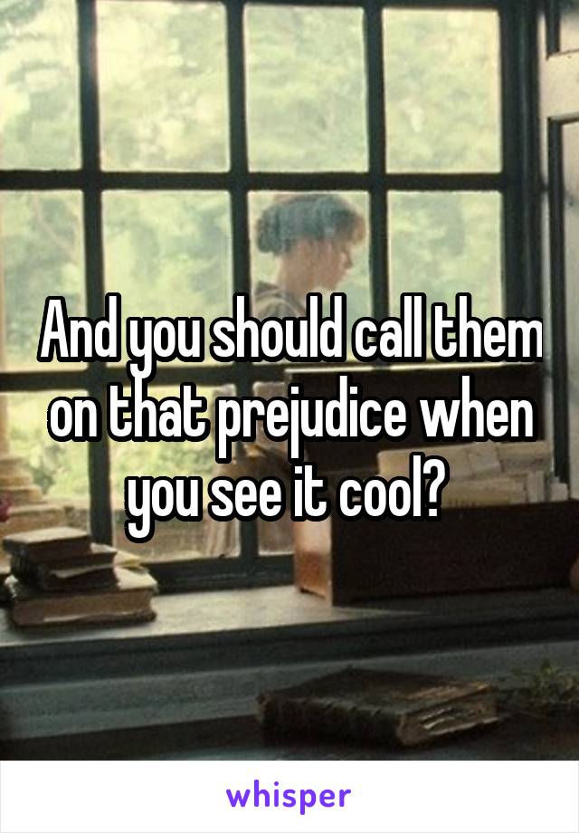 And you should call them on that prejudice when you see it cool? 