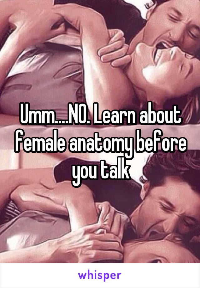 Umm....NO. Learn about female anatomy before you talk