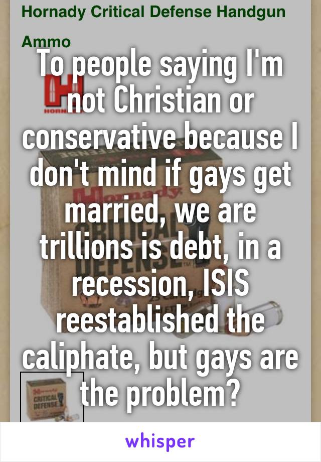 To people saying I'm not Christian or conservative because I don't mind if gays get married, we are trillions is debt, in a recession, ISIS reestablished the caliphate, but gays are the problem?