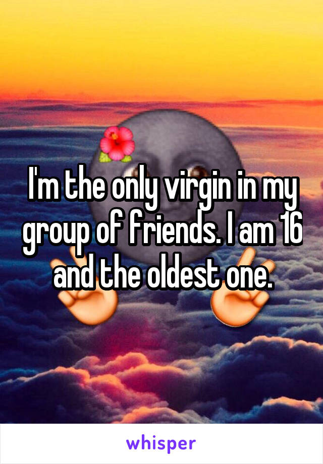 I'm the only virgin in my group of friends. I am 16 and the oldest one.