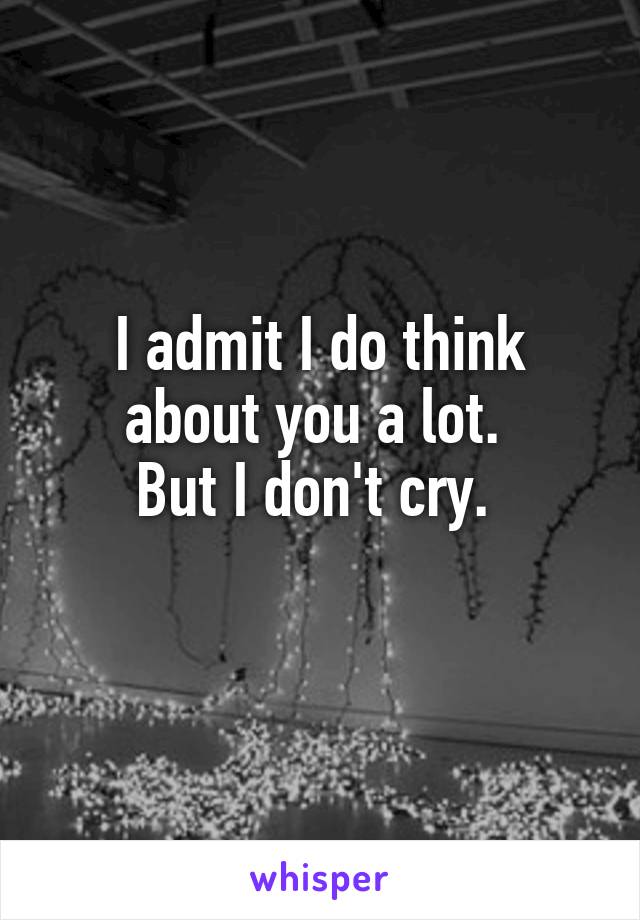 I admit I do think about you a lot. 
But I don't cry. 
