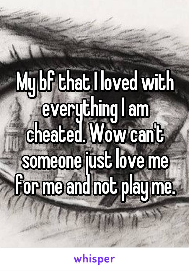 My bf that I loved with everything I am cheated. Wow can't someone just love me for me and not play me.