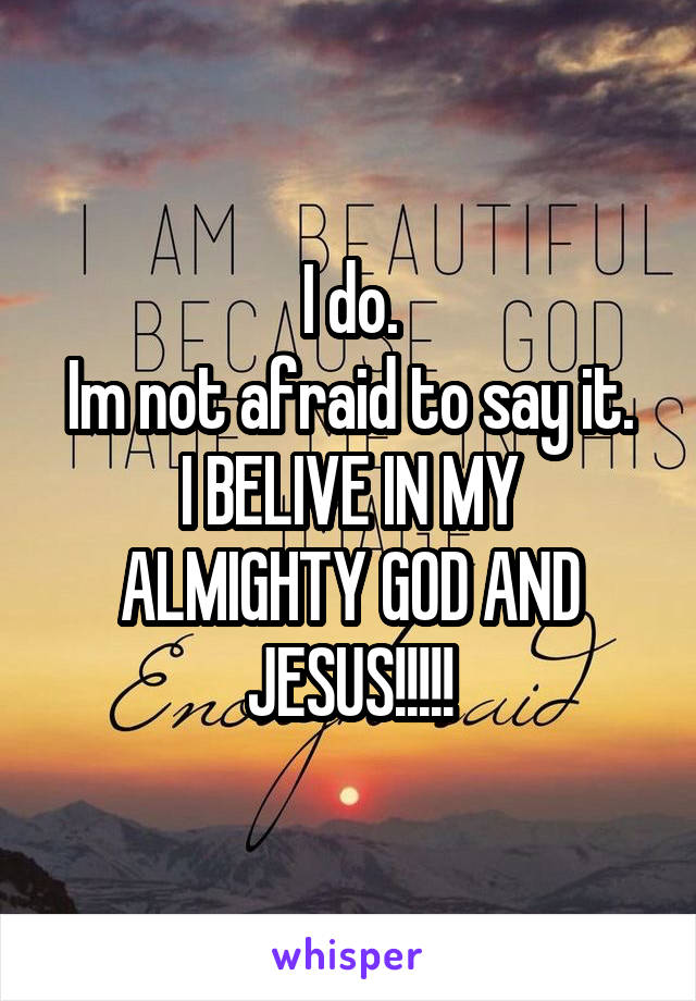 I do.
Im not afraid to say it.
I BELIVE IN MY ALMIGHTY GOD AND JESUS!!!!!