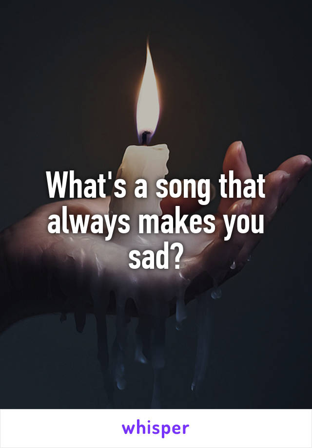 What's a song that always makes you sad?