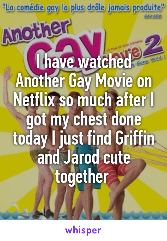 I have watched Another Gay Movie on Netflix so much after I got my chest done today I just find Griffin and Jarod cute together 