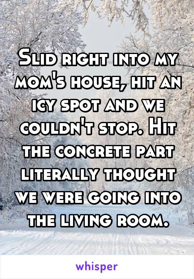 Slid right into my mom's house, hit an icy spot and we couldn't stop. Hit the concrete part literally thought we were going into the living room.