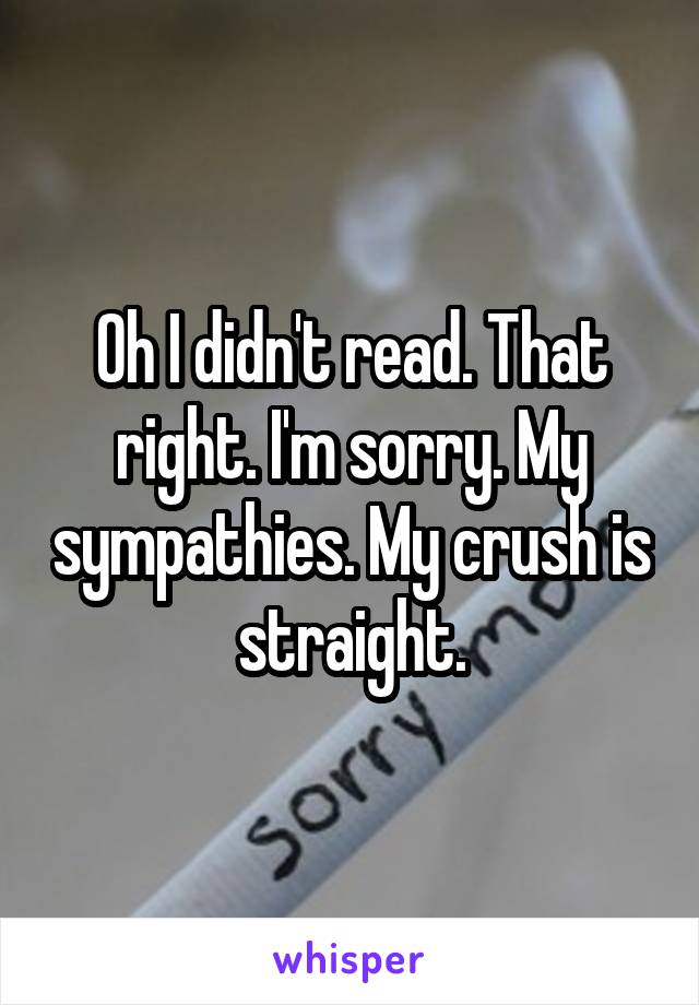 Oh I didn't read. That right. I'm sorry. My sympathies. My crush is straight.