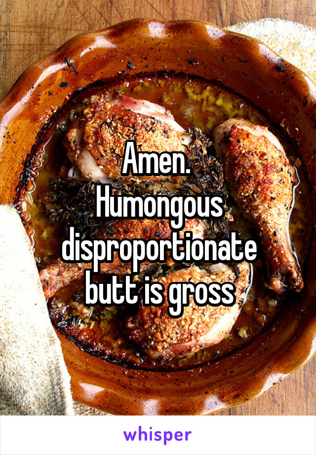 Amen. 
Humongous disproportionate
 butt is gross 