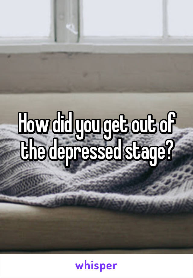 How did you get out of the depressed stage?