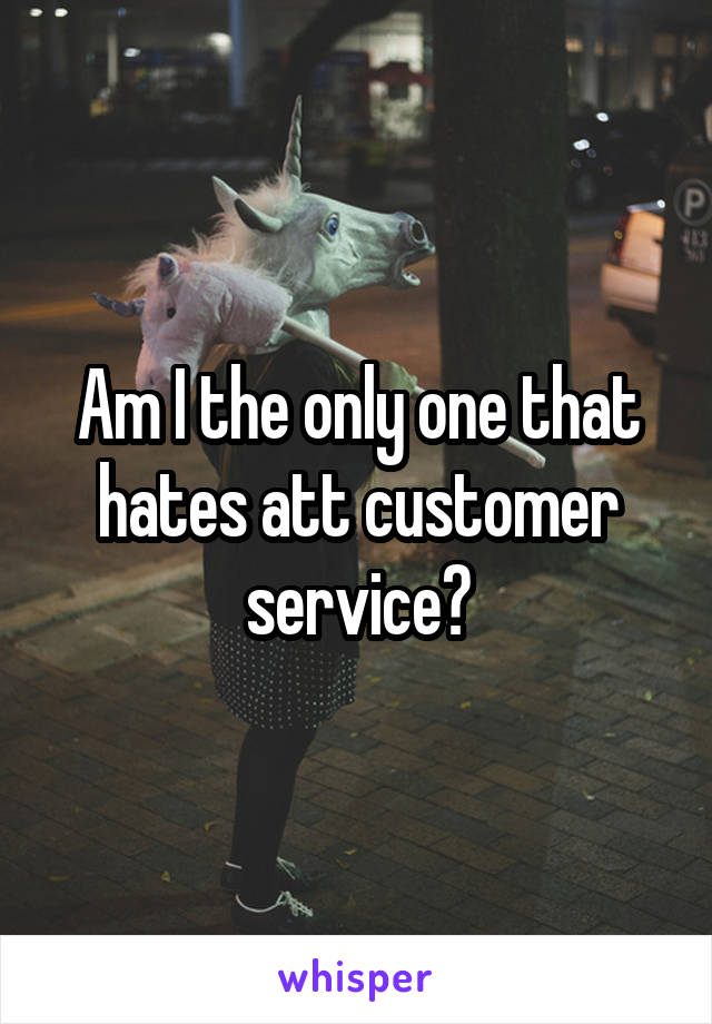 Am I the only one that hates att customer service?