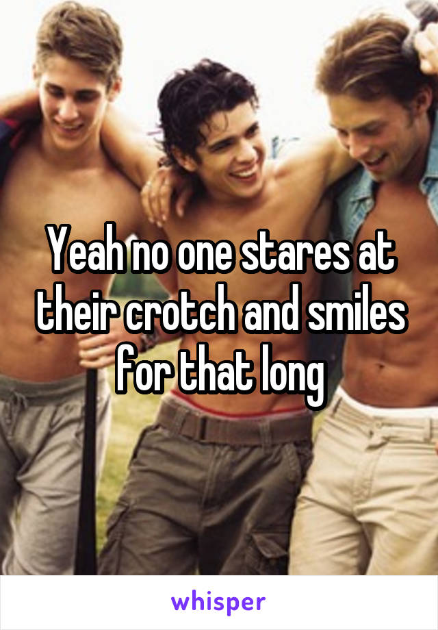 Yeah no one stares at their crotch and smiles for that long