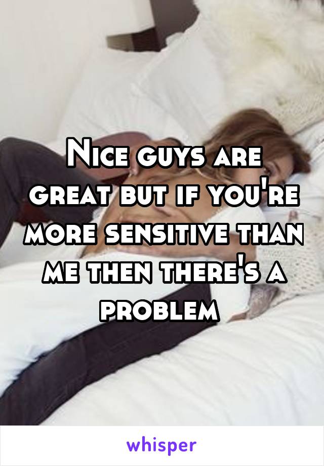 Nice guys are great but if you're more sensitive than me then there's a problem 