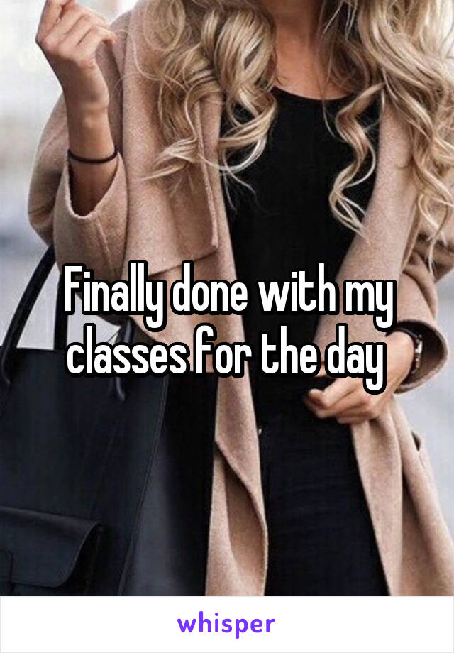 Finally done with my classes for the day 