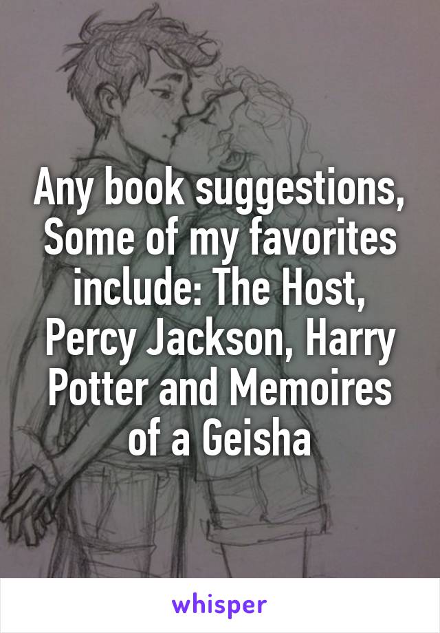 Any book suggestions,
Some of my favorites include: The Host, Percy Jackson, Harry Potter and Memoires of a Geisha