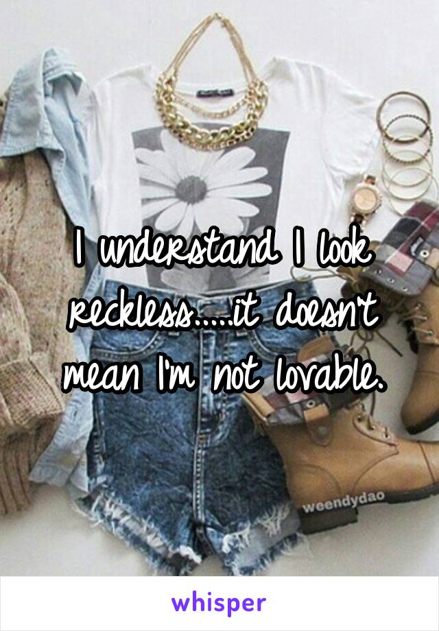 I understand I look reckless.....it doesn't mean I'm not lovable.