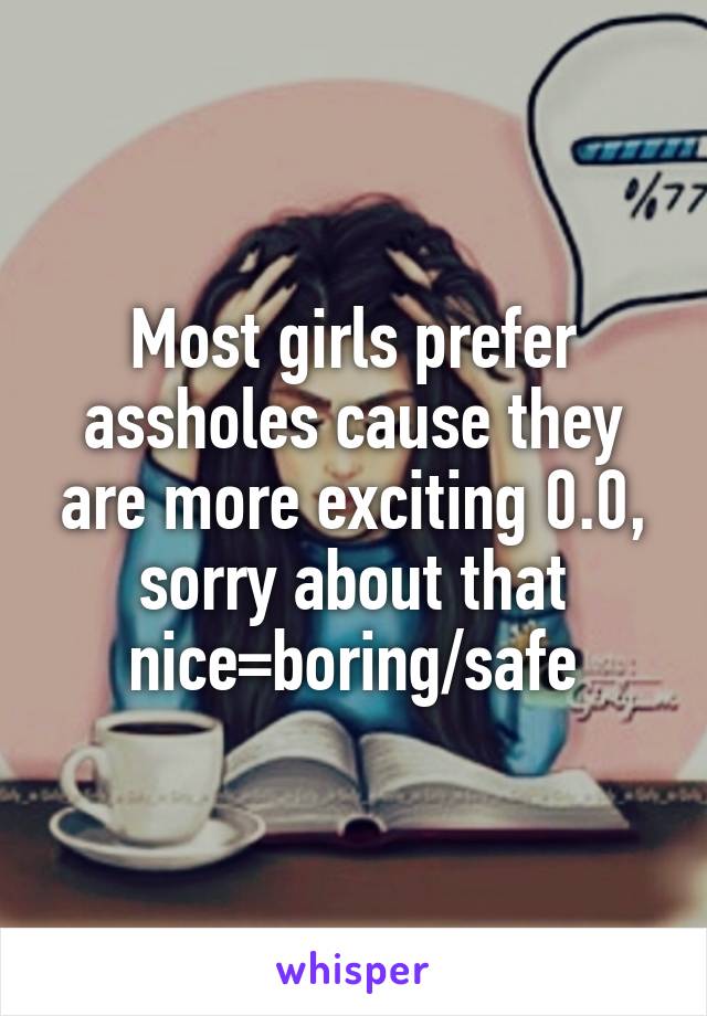 Most girls prefer assholes cause they are more exciting 0.0, sorry about that nice=boring/safe