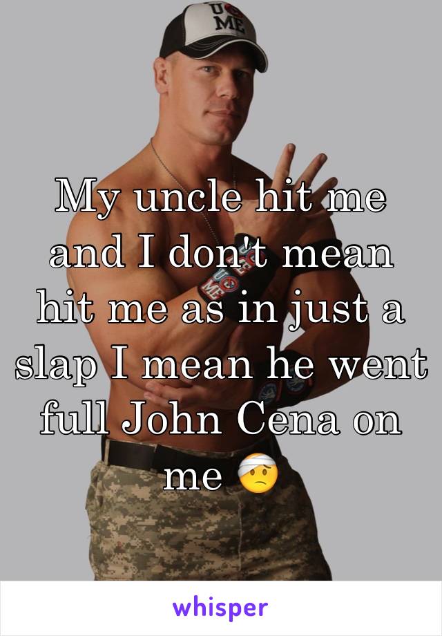 My uncle hit me and I don't mean hit me as in just a slap I mean he went full John Cena on me 🤕