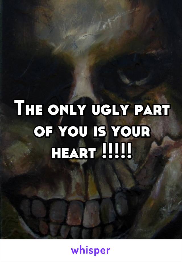 The only ugly part of you is your heart !!!!!