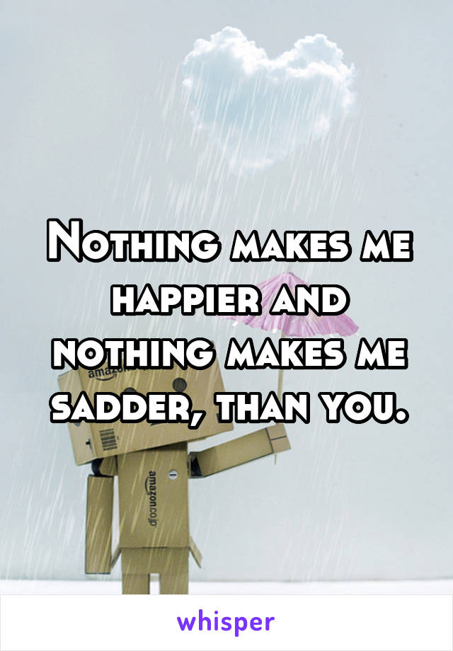 Nothing makes me happier and nothing makes me sadder, than you.