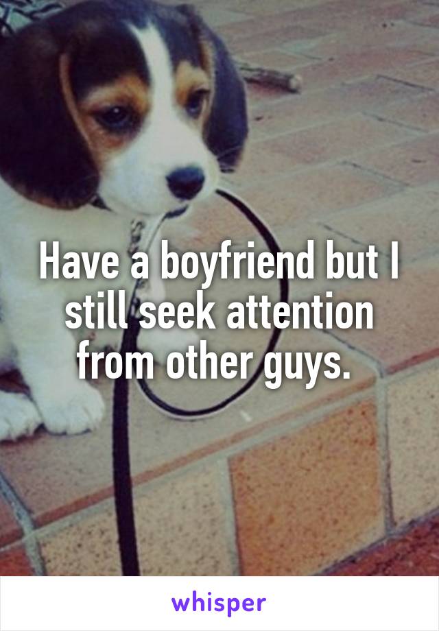 Have a boyfriend but I still seek attention from other guys. 