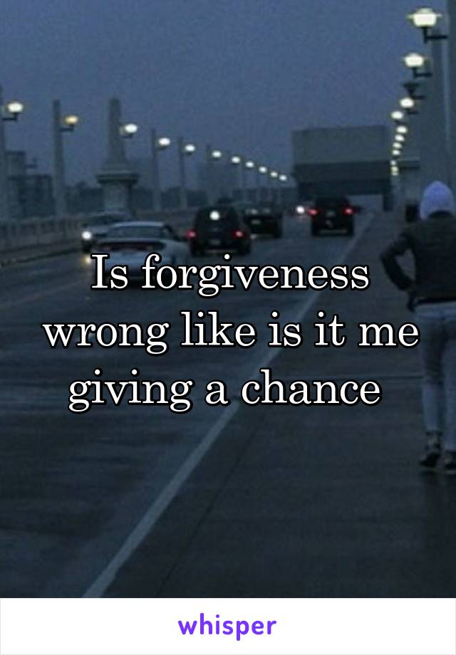 Is forgiveness wrong like is it me giving a chance 