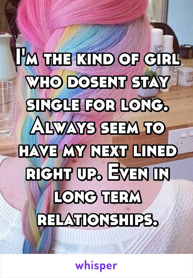 I'm the kind of girl who dosent stay single for long. Always seem to have my next lined right up. Even in long term relationships.