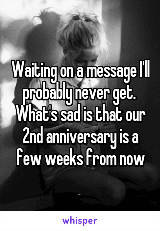 Waiting on a message I'll probably never get.  What's sad is that our 2nd anniversary is a few weeks from now