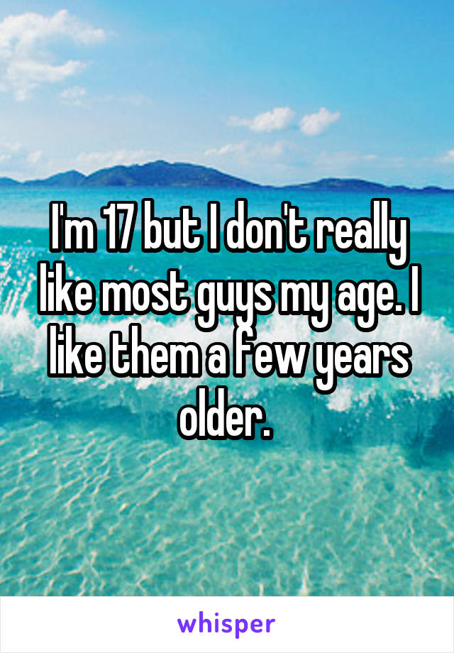 I'm 17 but I don't really like most guys my age. I like them a few years older. 