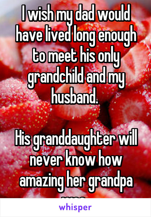 I wish my dad would have lived long enough to meet his only grandchild and my husband. 

His granddaughter will never know how amazing her grandpa was. 