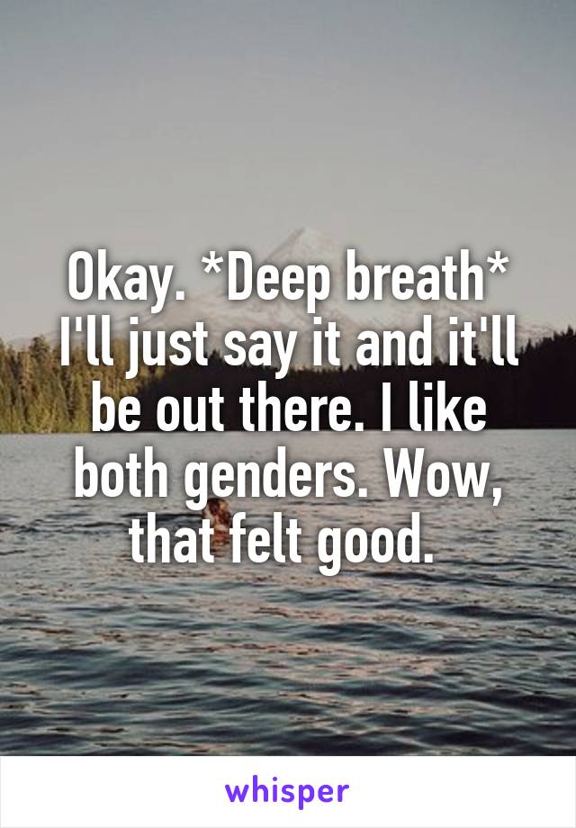 Okay. *Deep breath* I'll just say it and it'll be out there. I like both genders. Wow, that felt good. 